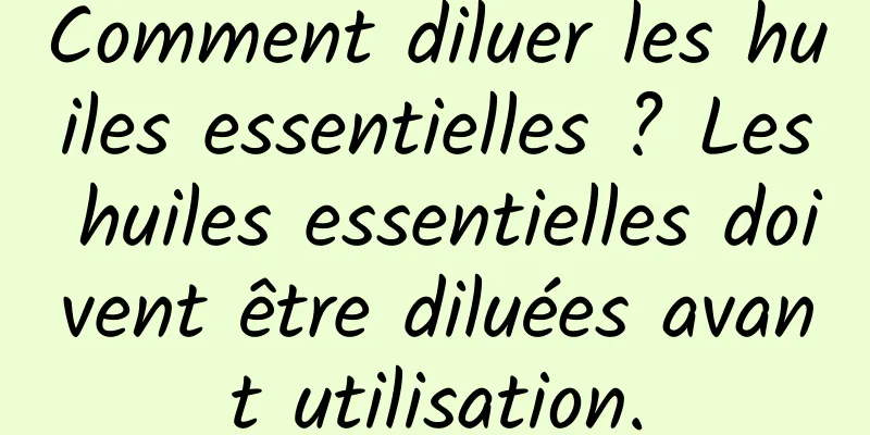 Comment diluer les huiles essentielles ? Les huiles essentielles doivent être diluées avant utilisation.