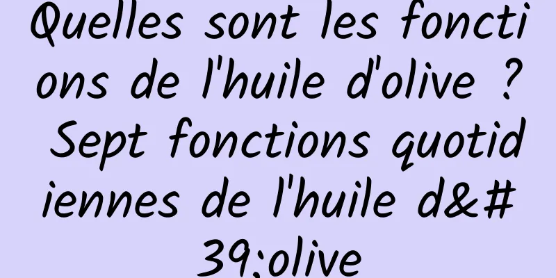 Quelles sont les fonctions de l'huile d'olive ? Sept fonctions quotidiennes de l'huile d'olive