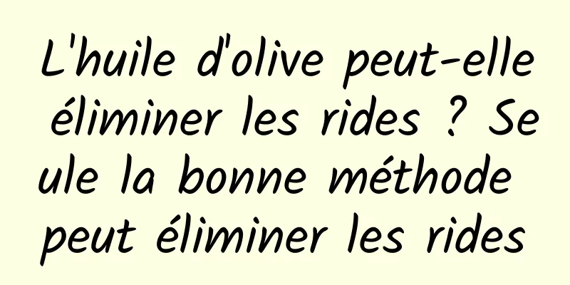 L'huile d'olive peut-elle éliminer les rides ? Seule la bonne méthode peut éliminer les rides