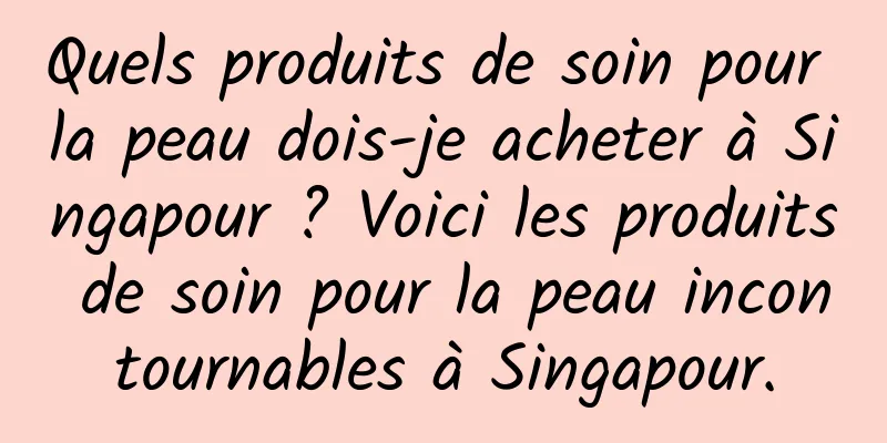 Quels produits de soin pour la peau dois-je acheter à Singapour ? Voici les produits de soin pour la peau incontournables à Singapour.