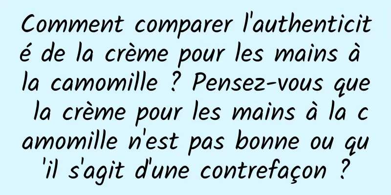 Comment comparer l'authenticité de la crème pour les mains à la camomille ? Pensez-vous que la crème pour les mains à la camomille n'est pas bonne ou qu'il s'agit d'une contrefaçon ?
