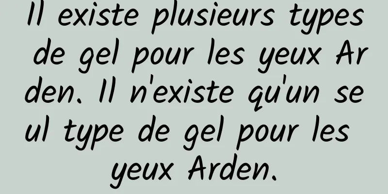 Il existe plusieurs types de gel pour les yeux Arden. Il n'existe qu'un seul type de gel pour les yeux Arden.