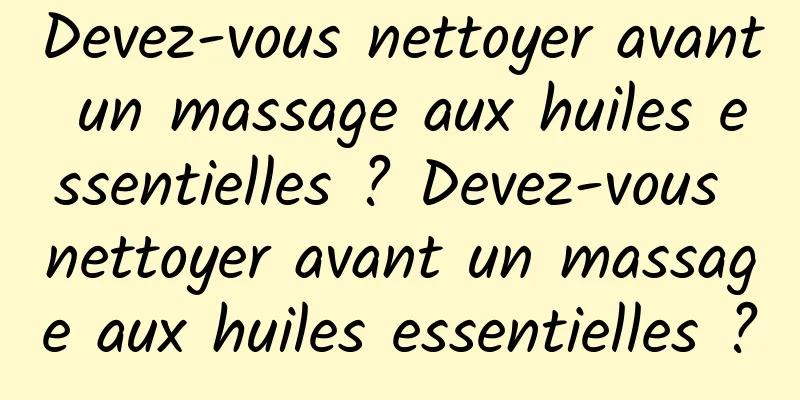 Devez-vous nettoyer avant un massage aux huiles essentielles ? Devez-vous nettoyer avant un massage aux huiles essentielles ?
