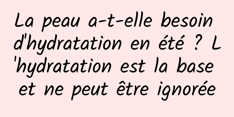 La peau a-t-elle besoin d'hydratation en été ? L'hydratation est la base et ne peut être ignorée