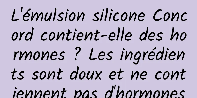 L'émulsion silicone Concord contient-elle des hormones ? Les ingrédients sont doux et ne contiennent pas d'hormones