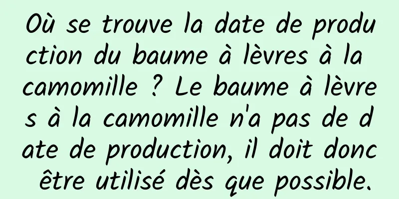 Où se trouve la date de production du baume à lèvres à la camomille ? Le baume à lèvres à la camomille n'a pas de date de production, il doit donc être utilisé dès que possible.
