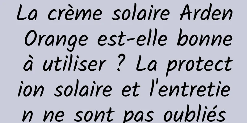 La crème solaire Arden Orange est-elle bonne à utiliser ? La protection solaire et l'entretien ne sont pas oubliés