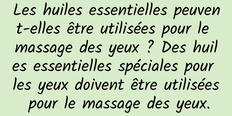 Les huiles essentielles peuvent-elles être utilisées pour le massage des yeux ? Des huiles essentielles spéciales pour les yeux doivent être utilisées pour le massage des yeux.