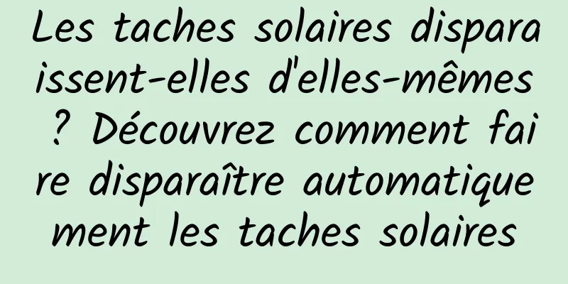 Les taches solaires disparaissent-elles d'elles-mêmes ? Découvrez comment faire disparaître automatiquement les taches solaires