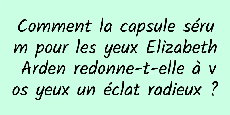 Comment la capsule sérum pour les yeux Elizabeth Arden redonne-t-elle à vos yeux un éclat radieux ?