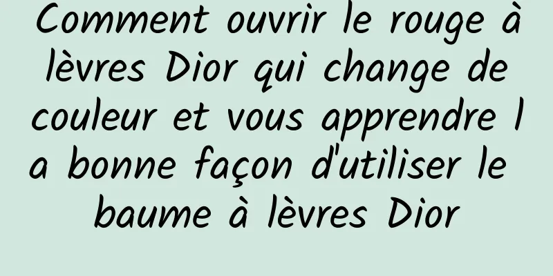 Comment ouvrir le rouge à lèvres Dior qui change de couleur et vous apprendre la bonne façon d'utiliser le baume à lèvres Dior