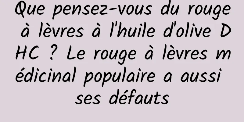 Que pensez-vous du rouge à lèvres à l'huile d'olive DHC ? Le rouge à lèvres médicinal populaire a aussi ses défauts