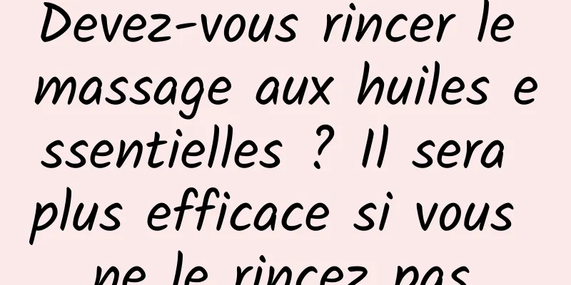 Devez-vous rincer le massage aux huiles essentielles ? Il sera plus efficace si vous ne le rincez pas.