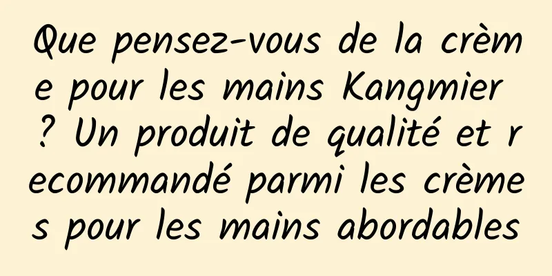 Que pensez-vous de la crème pour les mains Kangmier ? Un produit de qualité et recommandé parmi les crèmes pour les mains abordables