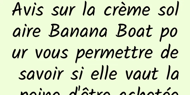 Avis sur la crème solaire Banana Boat pour vous permettre de savoir si elle vaut la peine d'être achetée
