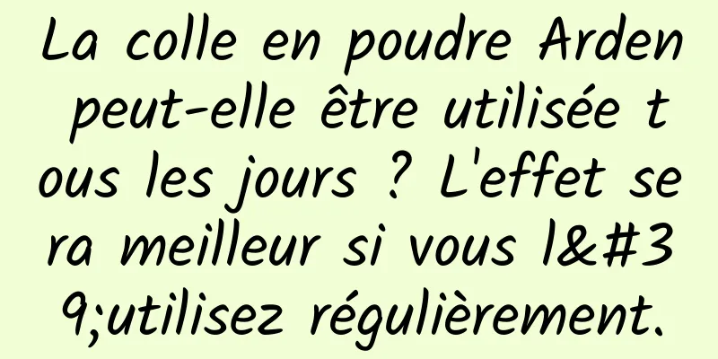 La colle en poudre Arden peut-elle être utilisée tous les jours ? L'effet sera meilleur si vous l'utilisez régulièrement.