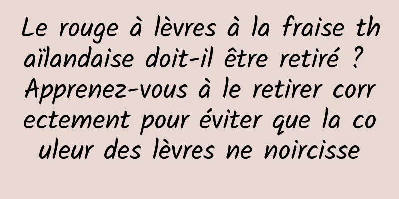 Le rouge à lèvres à la fraise thaïlandaise doit-il être retiré ? Apprenez-vous à le retirer correctement pour éviter que la couleur des lèvres ne noircisse