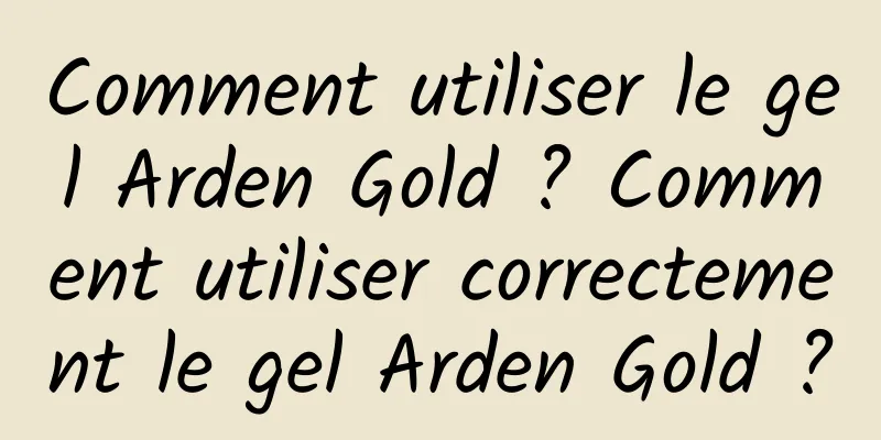 Comment utiliser le gel Arden Gold ? Comment utiliser correctement le gel Arden Gold ?
