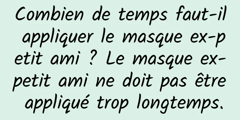 Combien de temps faut-il appliquer le masque ex-petit ami ? Le masque ex-petit ami ne doit pas être appliqué trop longtemps.