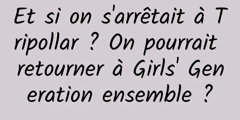 Et si on s'arrêtait à Tripollar ? On pourrait retourner à Girls' Generation ensemble ?