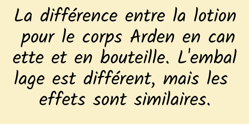 La différence entre la lotion pour le corps Arden en canette et en bouteille. L'emballage est différent, mais les effets sont similaires.