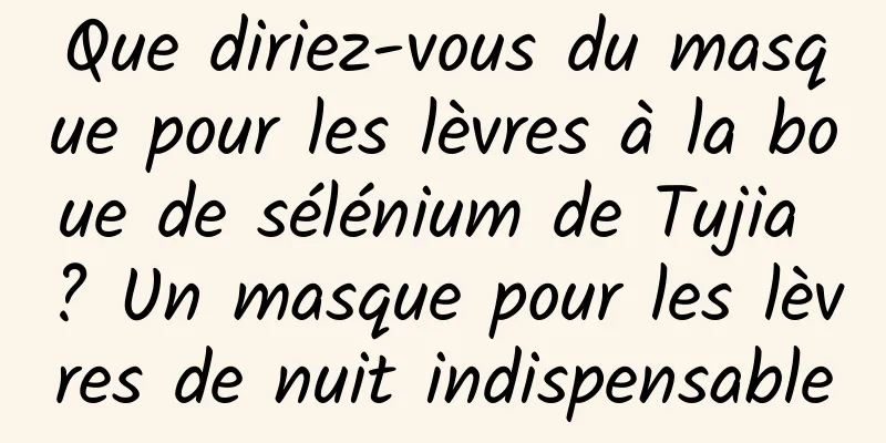 Que diriez-vous du masque pour les lèvres à la boue de sélénium de Tujia ? Un masque pour les lèvres de nuit indispensable