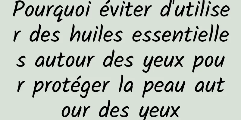 Pourquoi éviter d'utiliser des huiles essentielles autour des yeux pour protéger la peau autour des yeux