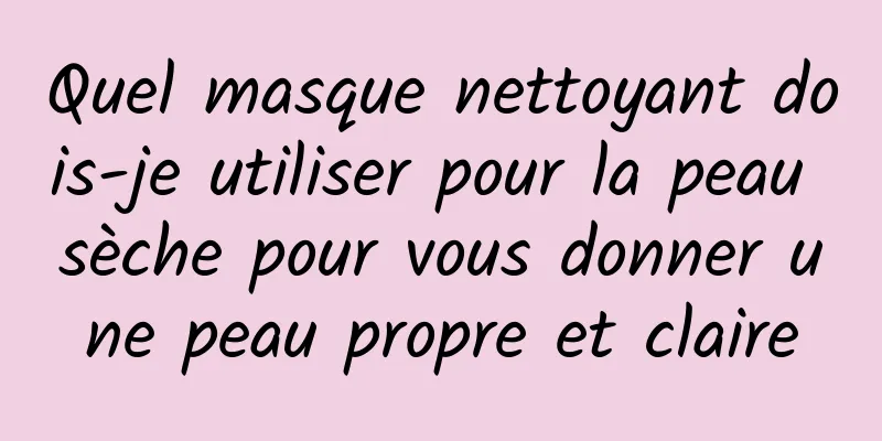 Quel masque nettoyant dois-je utiliser pour la peau sèche pour vous donner une peau propre et claire