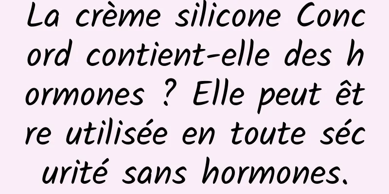 La crème silicone Concord contient-elle des hormones ? Elle peut être utilisée en toute sécurité sans hormones.
