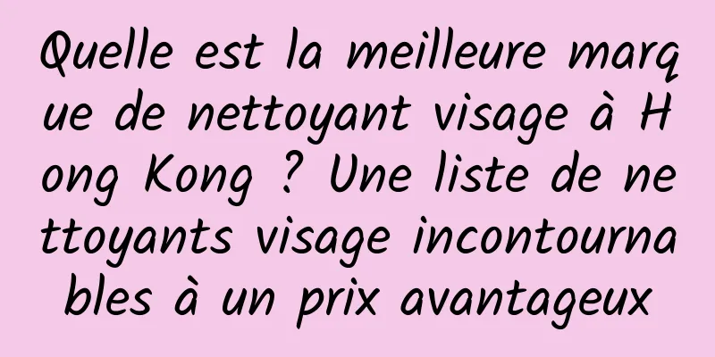 Quelle est la meilleure marque de nettoyant visage à Hong Kong ? Une liste de nettoyants visage incontournables à un prix avantageux