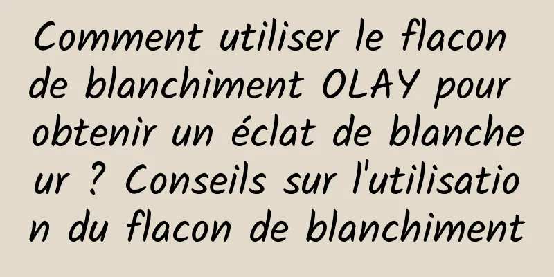 Comment utiliser le flacon de blanchiment OLAY pour obtenir un éclat de blancheur ? Conseils sur l'utilisation du flacon de blanchiment