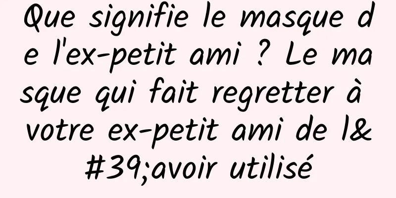 Que signifie le masque de l'ex-petit ami ? Le masque qui fait regretter à votre ex-petit ami de l'avoir utilisé