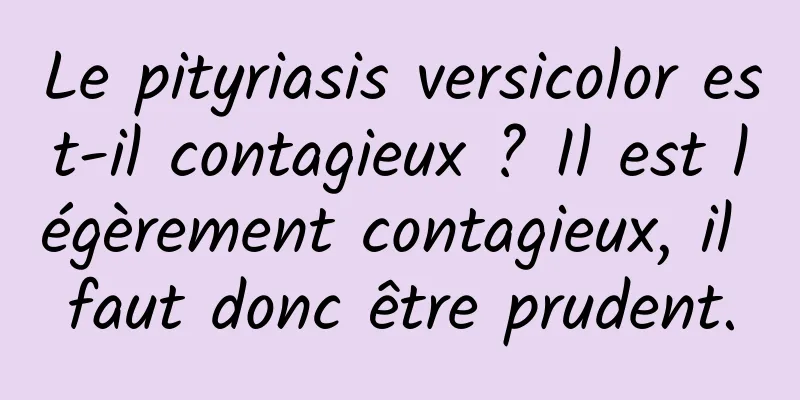 Le pityriasis versicolor est-il contagieux ? Il est légèrement contagieux, il faut donc être prudent.