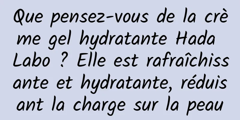 Que pensez-vous de la crème gel hydratante Hada Labo ? Elle est rafraîchissante et hydratante, réduisant la charge sur la peau