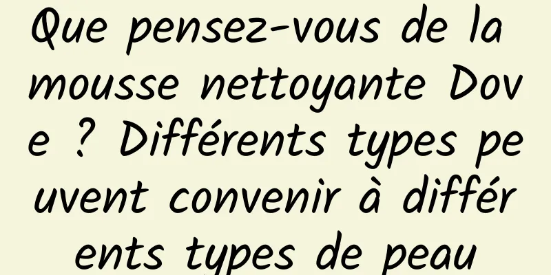 Que pensez-vous de la mousse nettoyante Dove ? Différents types peuvent convenir à différents types de peau