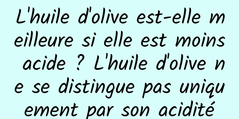 L'huile d'olive est-elle meilleure si elle est moins acide ? L'huile d'olive ne se distingue pas uniquement par son acidité