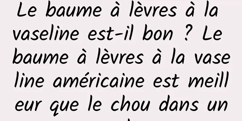 Le baume à lèvres à la vaseline est-il bon ? Le baume à lèvres à la vaseline américaine est meilleur que le chou dans un grand pot.