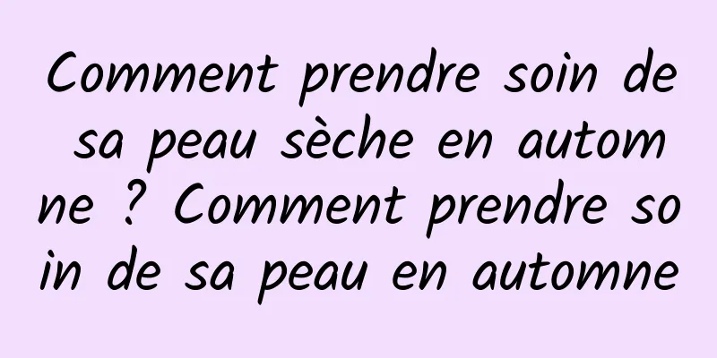 Comment prendre soin de sa peau sèche en automne ? Comment prendre soin de sa peau en automne