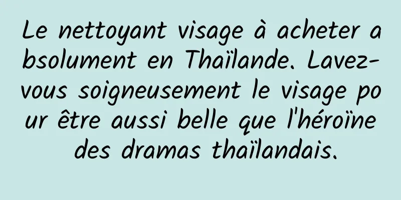 Le nettoyant visage à acheter absolument en Thaïlande. Lavez-vous soigneusement le visage pour être aussi belle que l'héroïne des dramas thaïlandais.