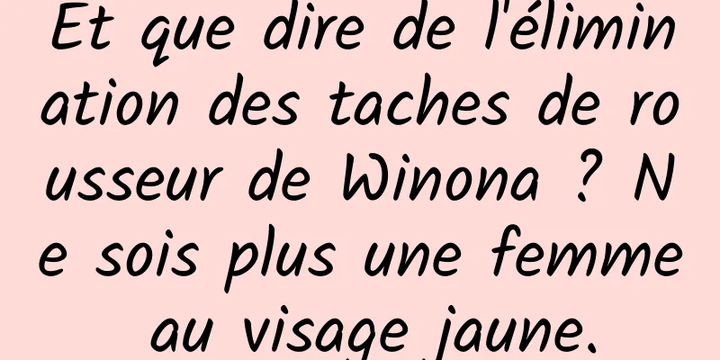 Et que dire de l'élimination des taches de rousseur de Winona ? Ne sois plus une femme au visage jaune.