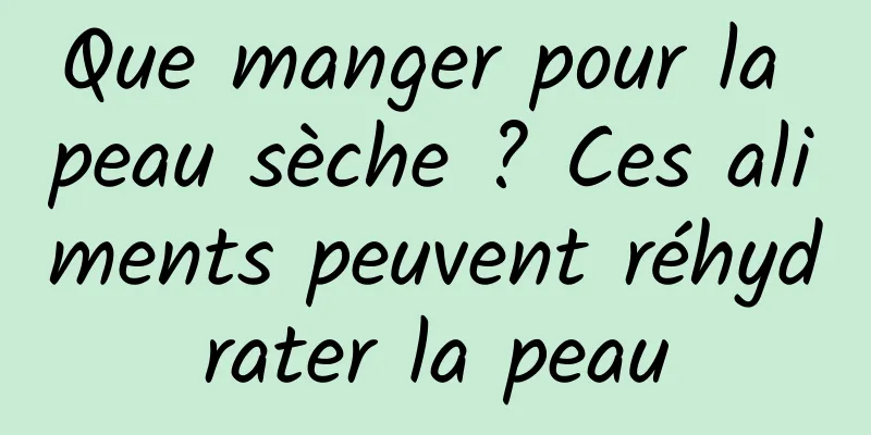 Que manger pour la peau sèche ? Ces aliments peuvent réhydrater la peau