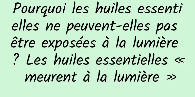 Pourquoi les huiles essentielles ne peuvent-elles pas être exposées à la lumière ? Les huiles essentielles « meurent à la lumière »