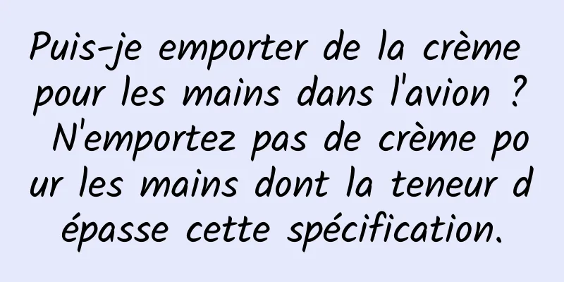 Puis-je emporter de la crème pour les mains dans l'avion ? N'emportez pas de crème pour les mains dont la teneur dépasse cette spécification.