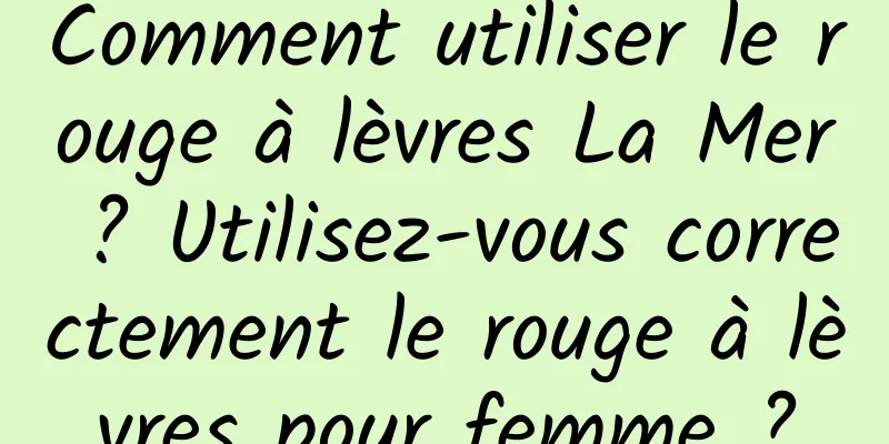 Comment utiliser le rouge à lèvres La Mer ? Utilisez-vous correctement le rouge à lèvres pour femme ?