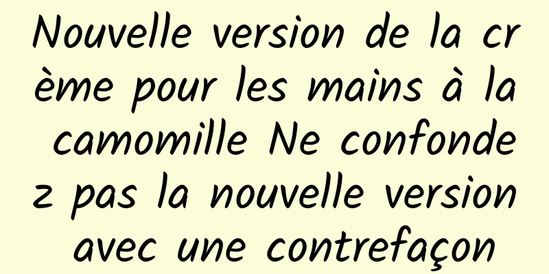 Nouvelle version de la crème pour les mains à la camomille Ne confondez pas la nouvelle version avec une contrefaçon