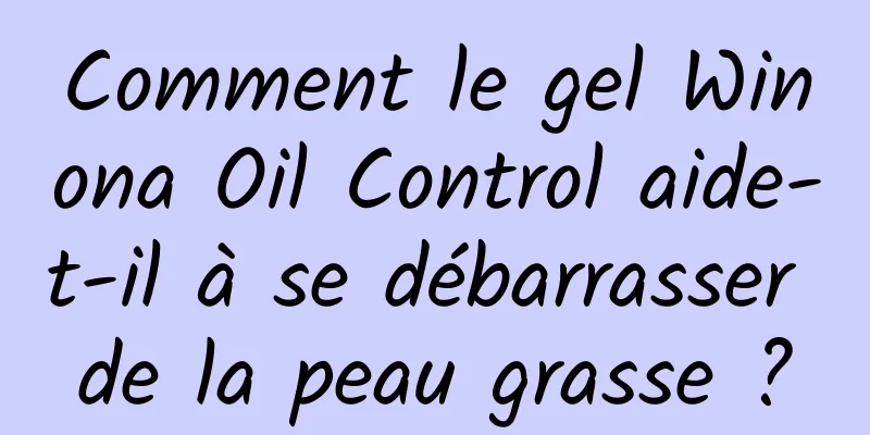 Comment le gel Winona Oil Control aide-t-il à se débarrasser de la peau grasse ?