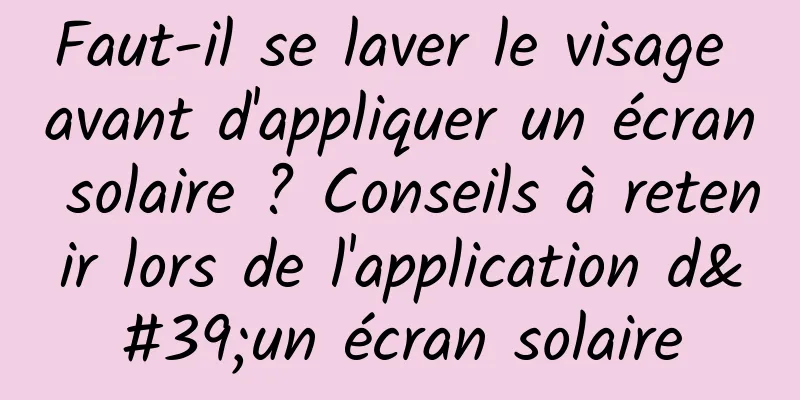 Faut-il se laver le visage avant d'appliquer un écran solaire ? Conseils à retenir lors de l'application d'un écran solaire