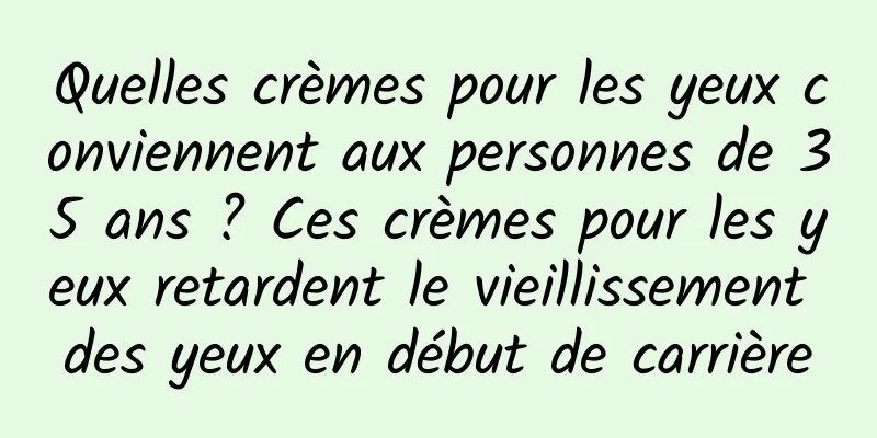 Quelles crèmes pour les yeux conviennent aux personnes de 35 ans ? Ces crèmes pour les yeux retardent le vieillissement des yeux en début de carrière
