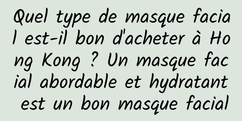 Quel type de masque facial est-il bon d'acheter à Hong Kong ? Un masque facial abordable et hydratant est un bon masque facial