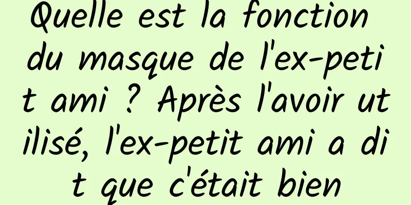 Quelle est la fonction du masque de l'ex-petit ami ? Après l'avoir utilisé, l'ex-petit ami a dit que c'était bien
